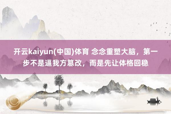 开云kaiyun(中国)体育 念念重塑大脑，第一步不是逼我方篡改，而是先让体格回稳