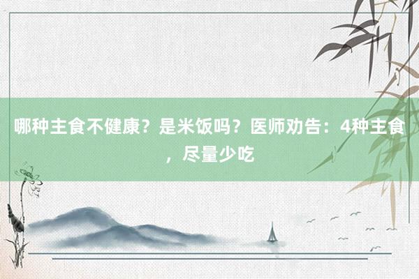 哪种主食不健康？是米饭吗？医师劝告：4种主食，尽量少吃