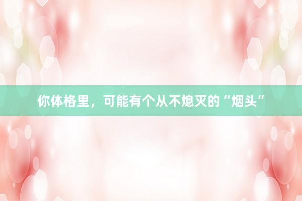你体格里，可能有个从不熄灭的“烟头”