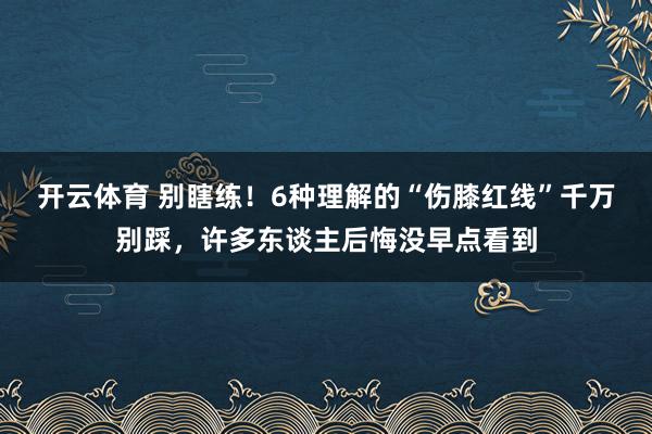 开云体育 别瞎练！6种理解的“伤膝红线”千万别踩，许多东谈主后悔没早点看到