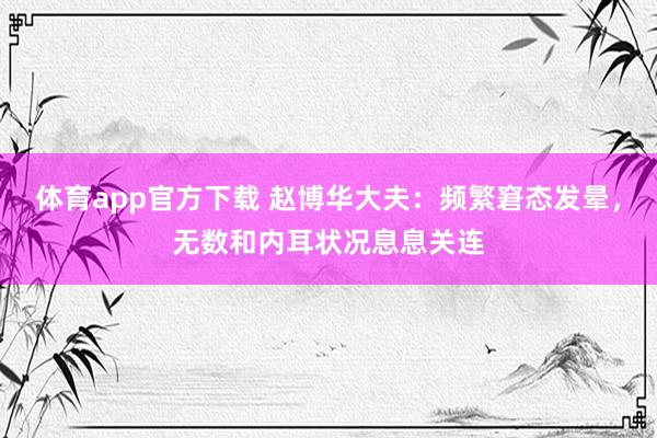 体育app官方下载 赵博华大夫：频繁窘态发晕，无数和内耳状况息息关连
