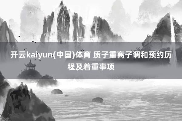 开云kaiyun(中国)体育 质子重离子调和预约历程及着重事项