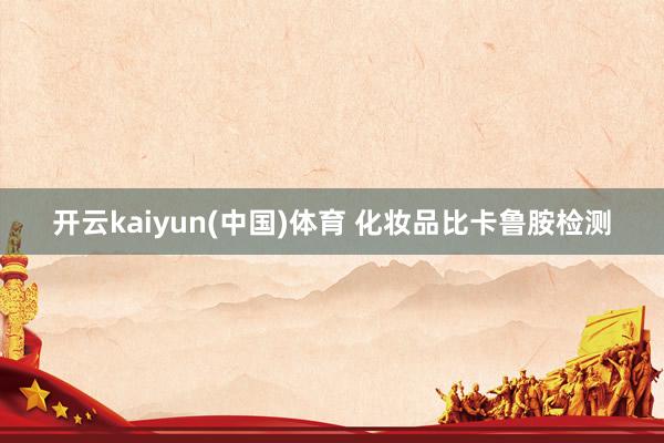 开云kaiyun(中国)体育 化妆品比卡鲁胺检测
