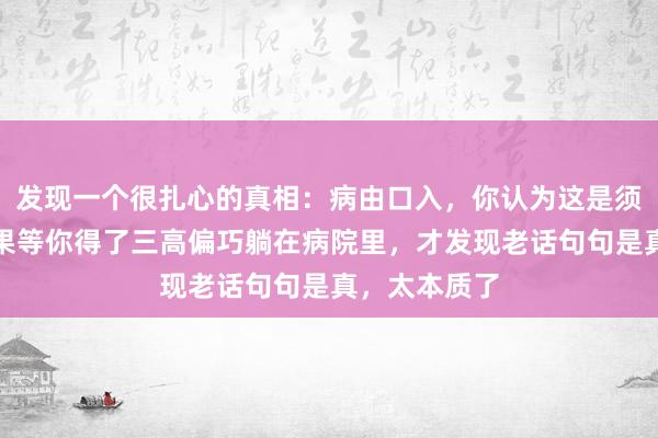 发现一个很扎心的真相：病由口入，你认为这是须生常谭，效果等你得了三高偏巧躺在病院里，才发现老话句句是真，太本质了