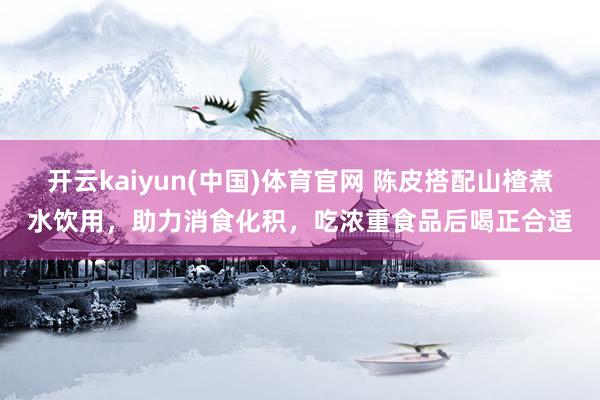 开云kaiyun(中国)体育官网 陈皮搭配山楂煮水饮用，助力消食化积，吃浓重食品后喝正合适