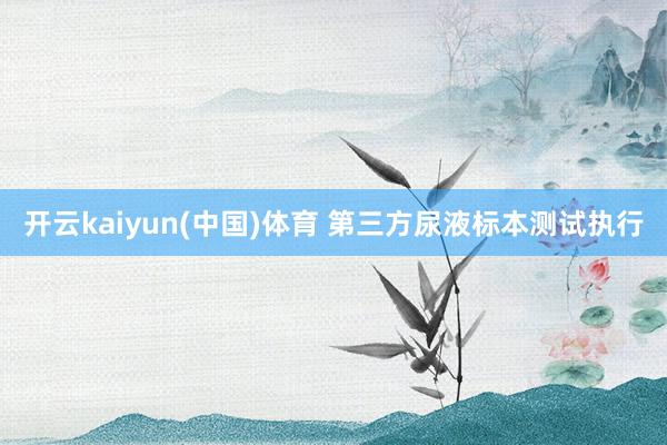 开云kaiyun(中国)体育 第三方尿液标本测试执行