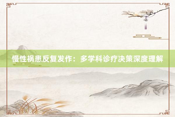 慢性祸患反复发作：多学科诊疗决策深度理解