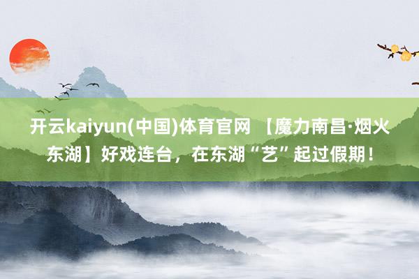 开云kaiyun(中国)体育官网 【魔力南昌·烟火东湖】好戏连台，在东湖“艺”起过假期！