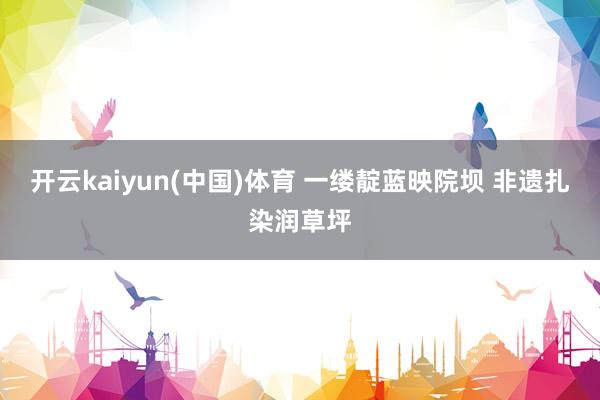 开云kaiyun(中国)体育 一缕靛蓝映院坝 非遗扎染润草坪