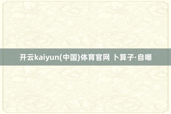 开云kaiyun(中国)体育官网 卜算子·自嘲