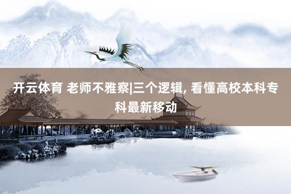 开云体育 老师不雅察|三个逻辑, 看懂高校本科专科最新移动