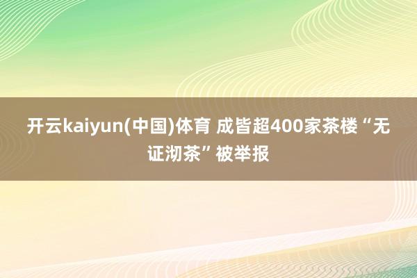 开云kaiyun(中国)体育 成皆超400家茶楼“无证沏茶”被举报