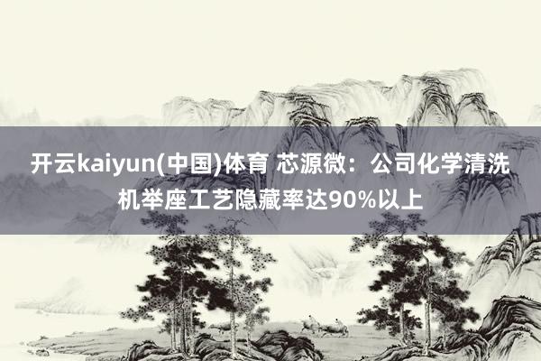 开云kaiyun(中国)体育 芯源微：公司化学清洗机举座工艺隐藏率达90%以上