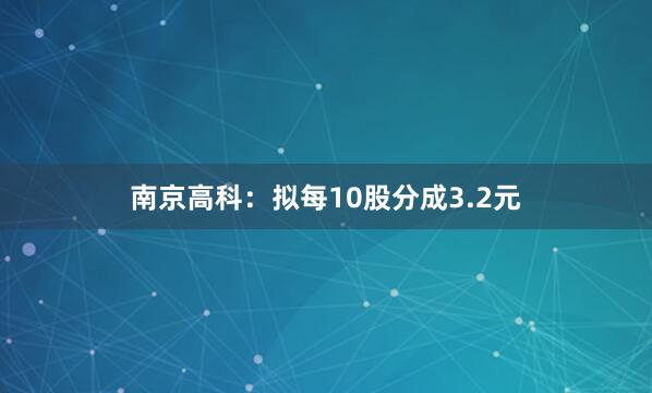 南京高科：拟每10股分成3.2元