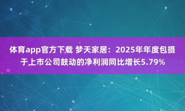体育app官方下载 梦天家居：2025年年度包摄于上市公司鼓动的净利润同比增长5.79%