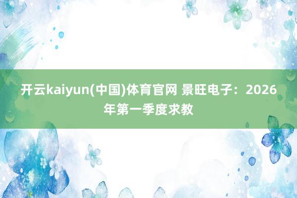 开云kaiyun(中国)体育官网 景旺电子：2026年第一季度求教