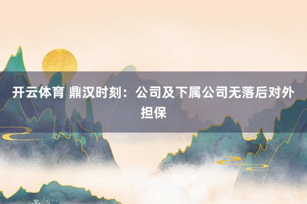 开云体育 鼎汉时刻：公司及下属公司无落后对外担保