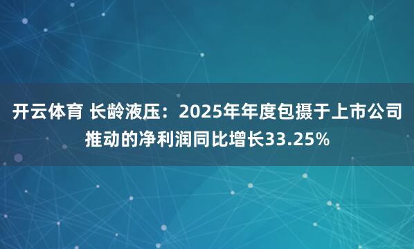开云体育 长龄液压：2025年年度包摄于上市公司推动的净利润同比增长33.25%