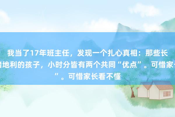 我当了17年班主任，发现一个扎心真相：那些长大后自暗地利的孩子，小时分皆有两个共同“优点”。可惜家长看不懂