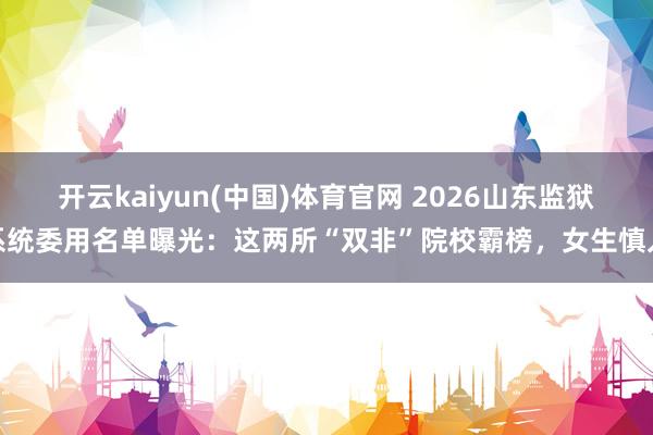 开云kaiyun(中国)体育官网 2026山东监狱系统委用名单曝光：这两所“双非”院校霸榜，女生慎入