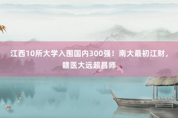 江西10所大学入围国内300强！南大最初江财，赣医大远超昌师