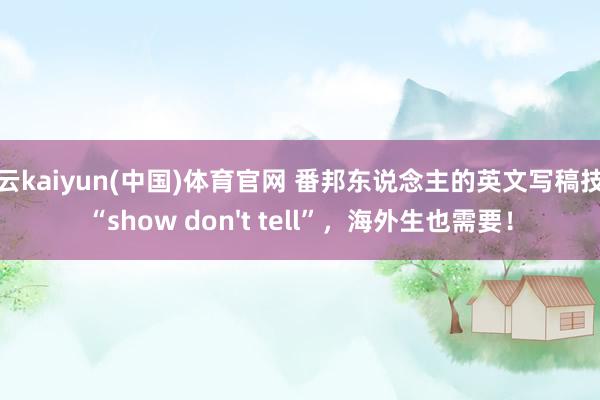 开云kaiyun(中国)体育官网 番邦东说念主的英文写稿技巧“show don't tell”，海外生也需要！