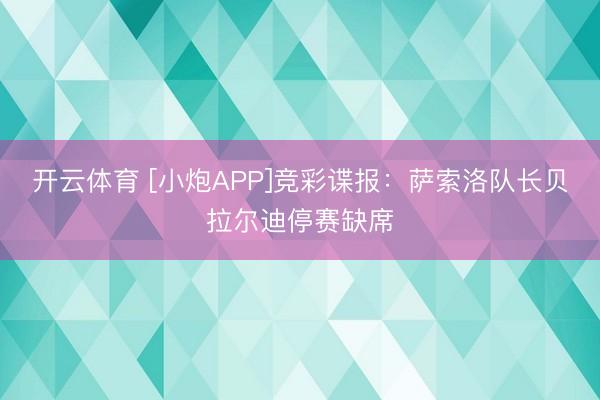 开云体育 [小炮APP]竞彩谍报：萨索洛队长贝拉尔迪停赛缺席