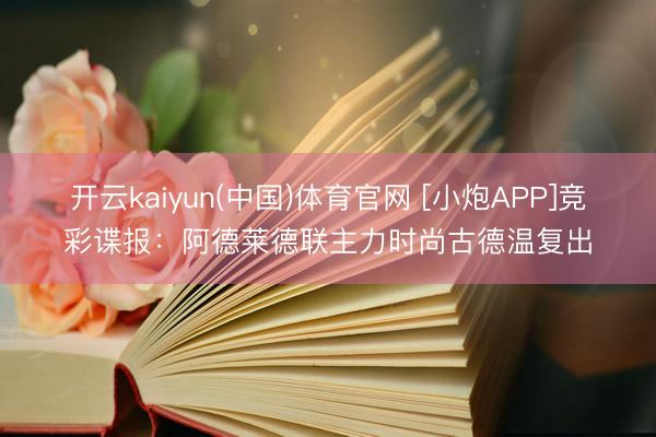 开云kaiyun(中国)体育官网 [小炮APP]竞彩谍报：阿德莱德联主力时尚古德温复出