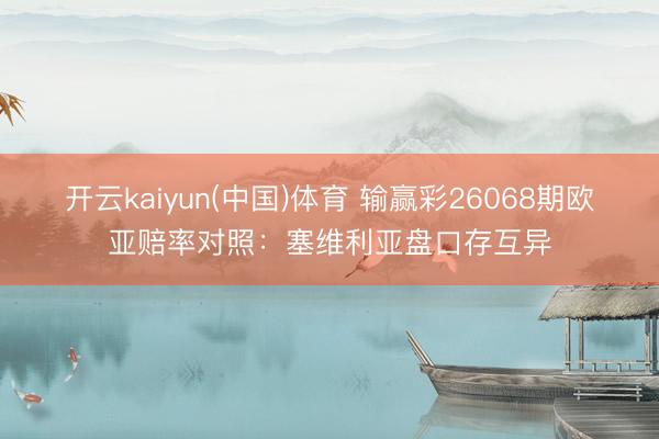 开云kaiyun(中国)体育 输赢彩26068期欧亚赔率对照：塞维利亚盘口存互异