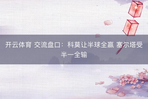 开云体育 交流盘口：科莫让半球全赢 塞尔塔受半一全输