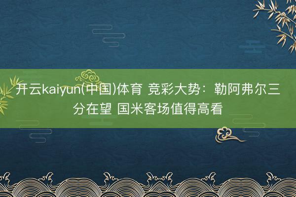 开云kaiyun(中国)体育 竞彩大势：勒阿弗尔三分在望 国米客场值得高看