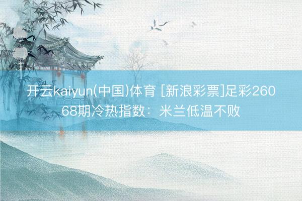开云kaiyun(中国)体育 [新浪彩票]足彩26068期冷热指数：米兰低温不败