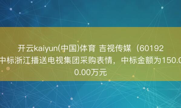 开云kaiyun(中国)体育 吉视传媒（601929）：中标浙江播送电视集团采购表情，中标金额为150.00万元