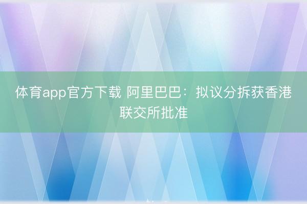体育app官方下载 阿里巴巴：拟议分拆获香港联交所批准