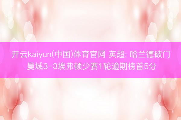 开云kaiyun(中国)体育官网 英超: 哈兰德破门 曼城3-3埃弗顿少赛1轮逾期榜首5分