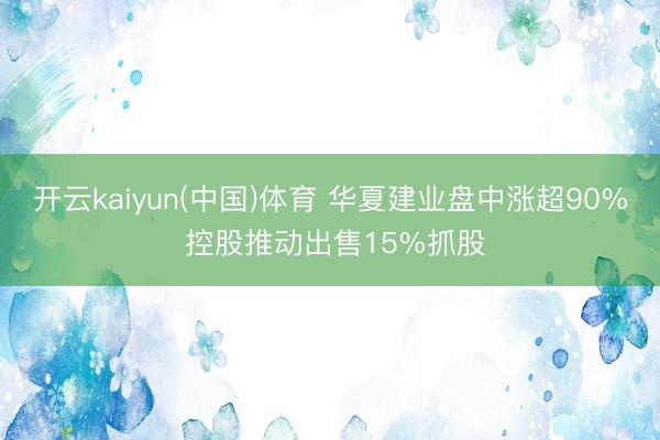开云kaiyun(中国)体育 华夏建业盘中涨超90% 控股推动出售15%抓股