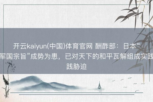开云kaiyun(中国)体育官网 酬酢部：日本“新式军国宗旨”成势为患，已对天下的和平瓦解组成实践胁迫