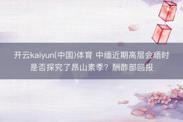 开云kaiyun(中国)体育 中缅近期高层会晤时是否探究了昂山素季？酬酢部回报