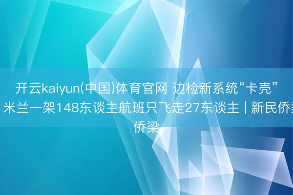 开云kaiyun(中国)体育官网 边检新系统“卡壳”！米兰一架148东谈主航班只飞走27东谈主 | 新民侨梁