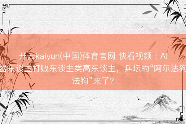 开云kaiyun(中国)体育官网 快看视频｜AI乒乓机器东谈主打败东谈主类高东谈主，<a href=
