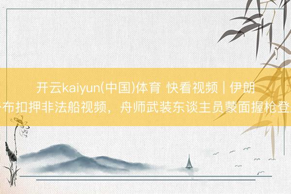 开云kaiyun(中国)体育 快看视频 | 伊朗公布扣押非法船视频，<a href=