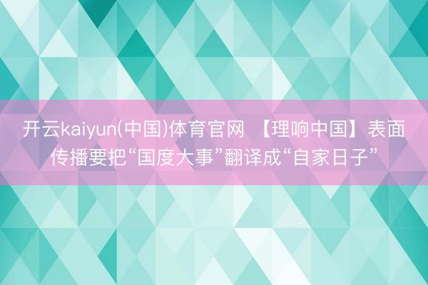 开云kaiyun(中国)体育官网 【理响中国】表面传播要把“国度大事”翻译成“自家日子”