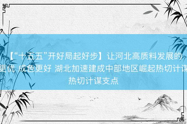 【“十五五”开好局起好步】让河北高质料发展的能源更优 成色更好 湖北加速建成中部地区崛起热切计谋支点
