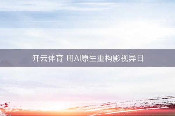 开云体育 用AI原生重构影视异日