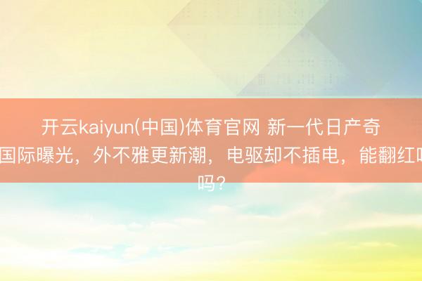 开云kaiyun(中国)体育官网 新一代日产奇骏国际曝光，外不雅更新潮，电驱却不插电，能翻红吗?
