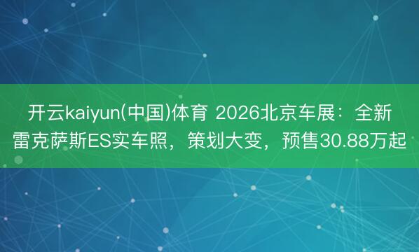 开云kaiyun(中国)体育 2026北京车展：全新雷克萨斯ES实车照，策划大变，预售30.88万起