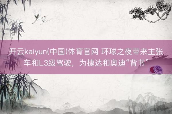 开云kaiyun(中国)体育官网 环球之夜带来主张车和L3级驾驶，为捷达和奥迪“背书”
